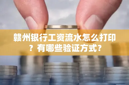 赣州银行工资流水怎么打印？有哪些验证方式？