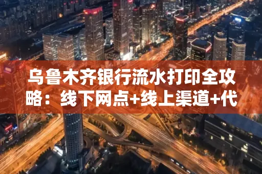 乌鲁木齐银行流水打印全攻略：线下网点+线上渠道+代办须知