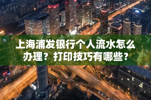 上海浦发银行个人流水怎么办理？打印技巧有哪些？