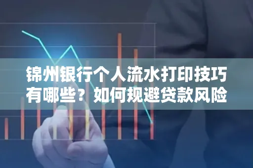锦州银行个人流水打印技巧有哪些？如何规避贷款风险？
