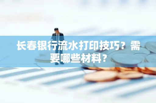 长春银行流水打印技巧？需要哪些材料？