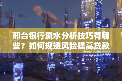 邢台银行流水分析技巧有哪些？如何规避风险提高贷款成功率？