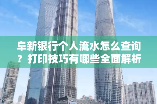 阜新银行个人流水怎么查询？打印技巧有哪些全面解析