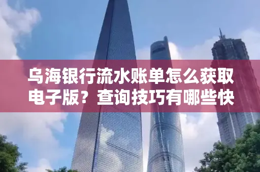 乌海银行流水账单怎么获取电子版?查询技巧有哪些快速掌握?