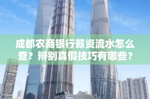 成都农商银行薪资流水怎么查?辨别真假技巧有哪些?