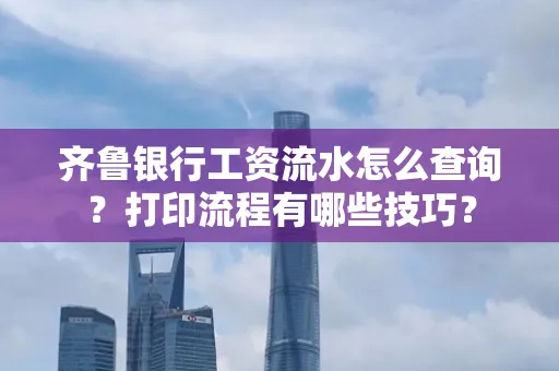 齐鲁银行工资流水怎么查询？打印流程有哪些技巧？