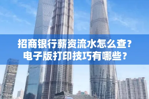 招商银行薪资流水怎么查？电子版打印技巧有哪些？